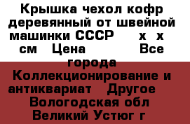 Крышка чехол кофр деревянный от швейной машинки СССР 50.5х22х25 см › Цена ­ 1 000 - Все города Коллекционирование и антиквариат » Другое   . Вологодская обл.,Великий Устюг г.